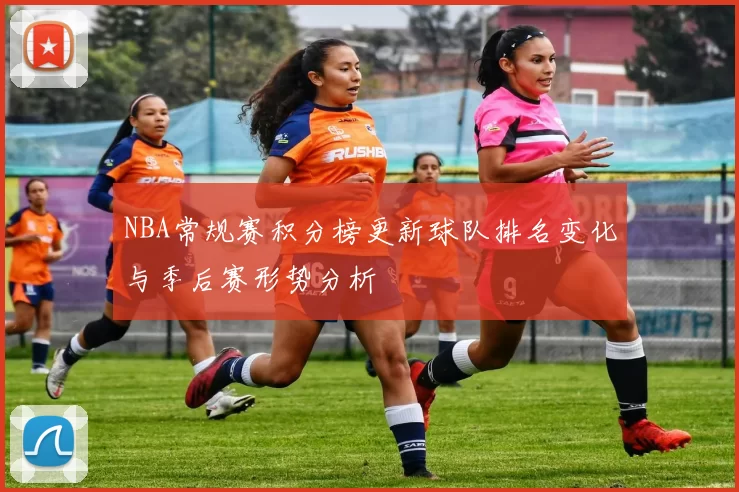 NBA常规赛积分榜更新球队排名变化与季后赛形势分析