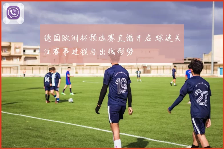 德国欧洲杯预选赛直播开启 球迷关注赛事进程与出线形势