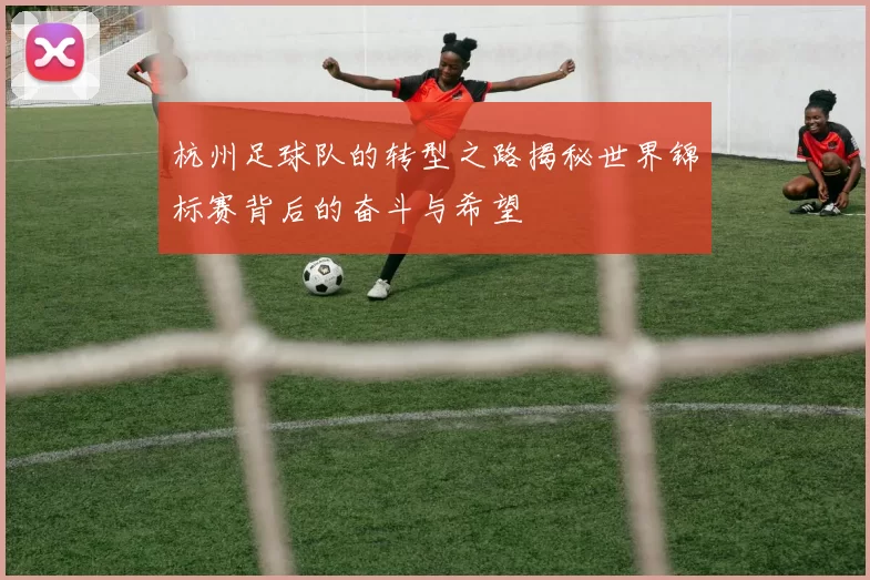 杭州足球队的转型之路揭秘世界锦标赛背后的奋斗与希望