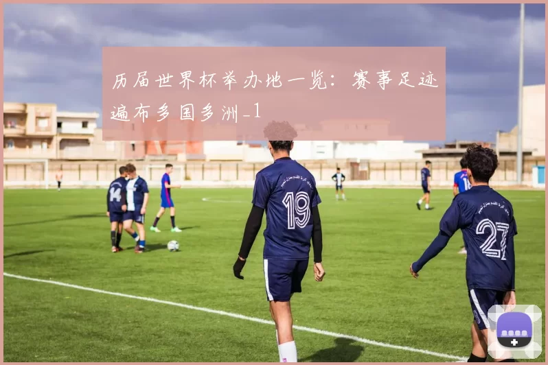 历届世界杯举办地一览:赛事足迹遍布多国多洲_1