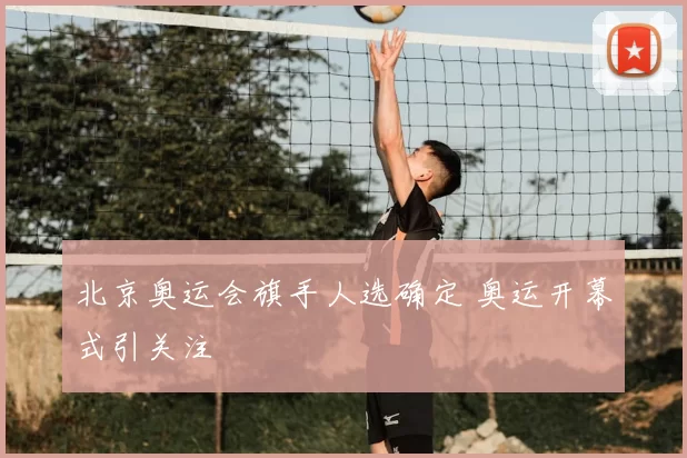 北京奥运会旗手人选确定 奥运开幕式引关注