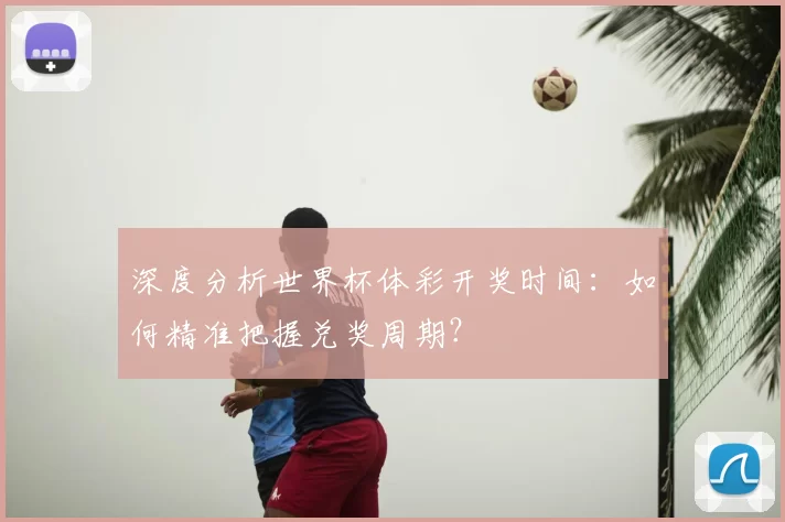 深度分析世界杯体彩开奖时间：如何精准把握兑奖周期？