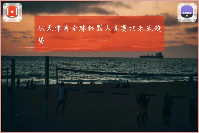 从天津看全球机器人竞赛的未来趋势