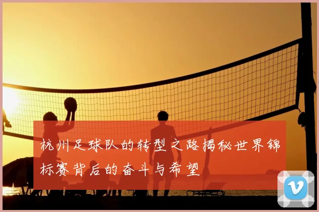 杭州足球队的转型之路揭秘世界锦标赛背后的奋斗与希望