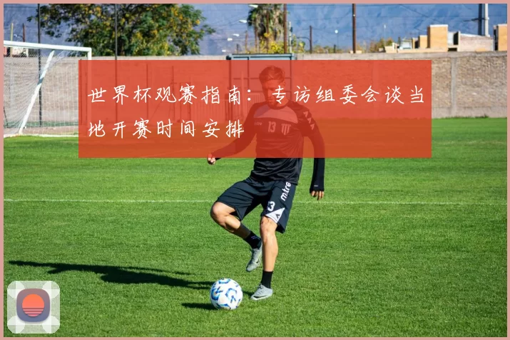 世界杯观赛指南:专访组委会谈当地开赛时间安排