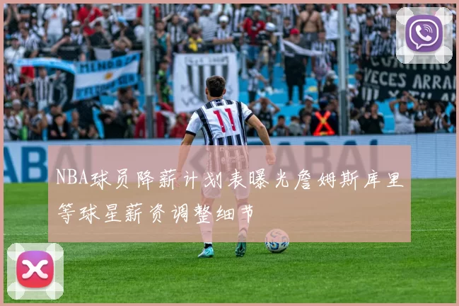 NBA球员降薪计划表曝光詹姆斯库里等球星薪资调整细节