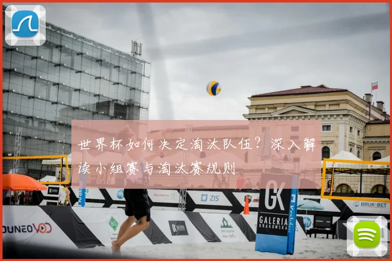 世界杯如何决定淘汰队伍?深入解读小组赛与淘汰赛规则