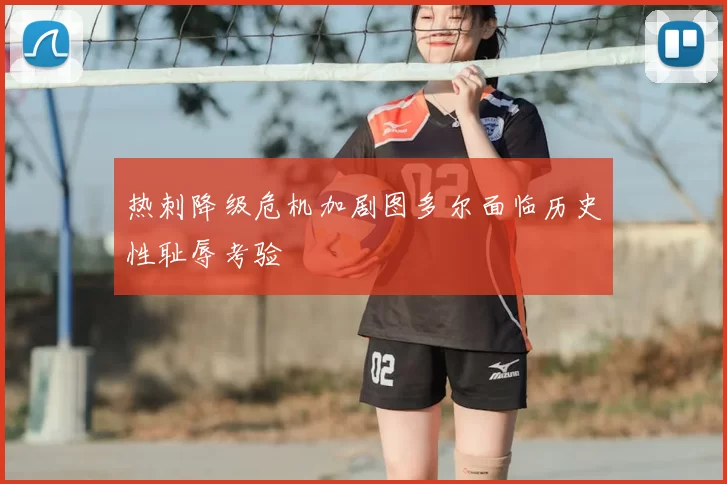 热刺降级危机加剧图多尔面临历史性耻辱考验