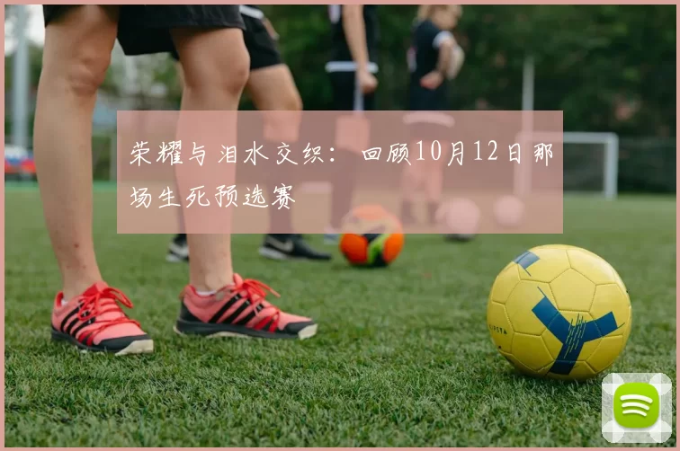 荣耀与泪水交织:回顾10月12日那场生死预选赛
