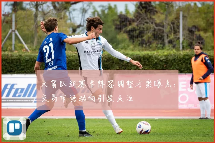 火箭队新赛季阵容调整方案曝光,交易市场动向引发关注