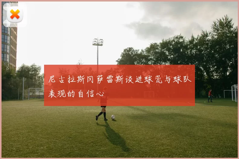 尼古拉斯冈萨雷斯谈进球荒与球队表现的自信心