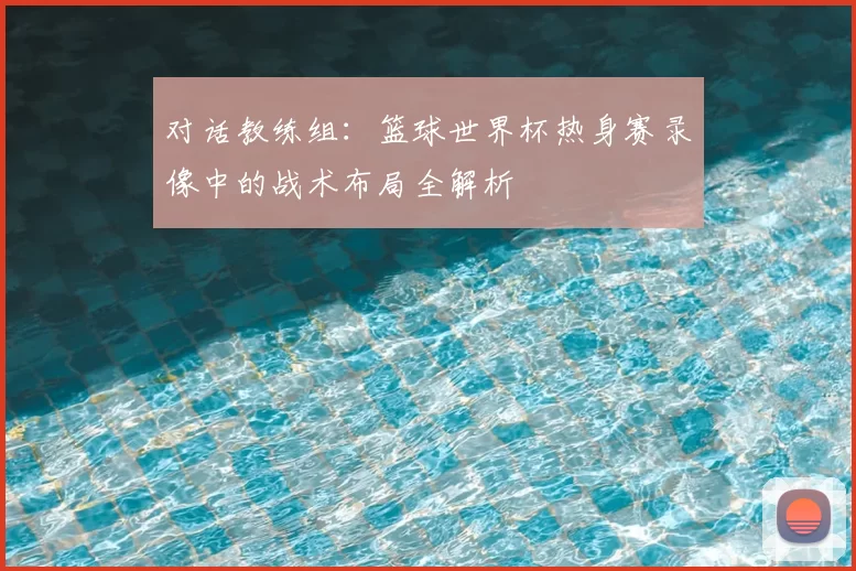 对话教练组：篮球世界杯热身赛录像中的战术布局全解析