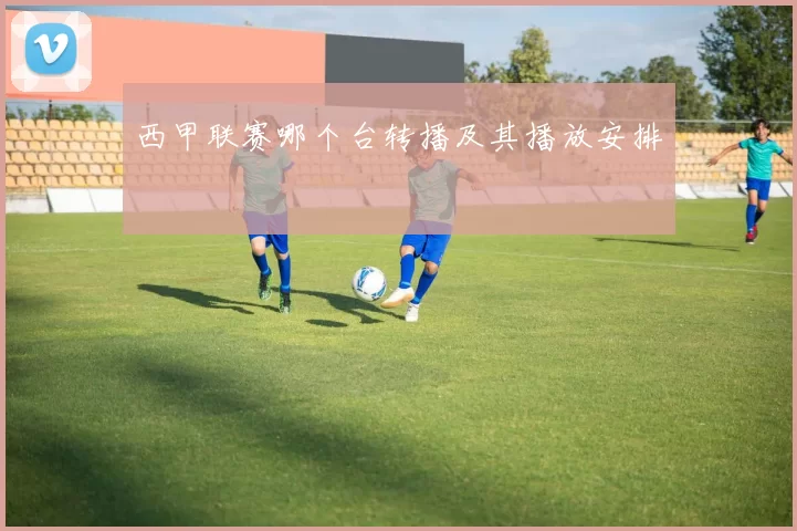 西甲联赛哪个台转播及其播放安排