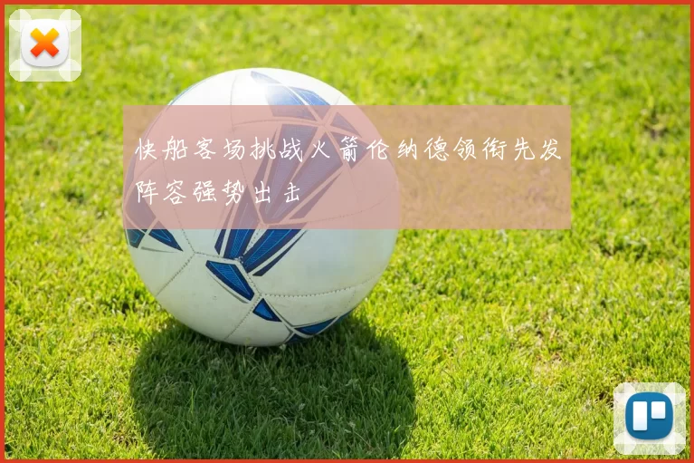 快船客场挑战火箭伦纳德领衔先发阵容强势出击