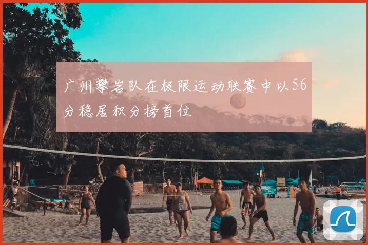 广州攀岩队在极限运动联赛中以56分稳居积分榜首位