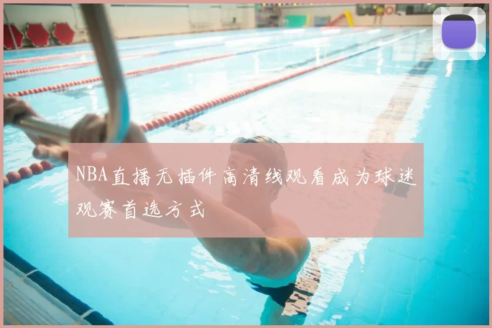 NBA直播无插件高清线观看成为球迷观赛首选方式