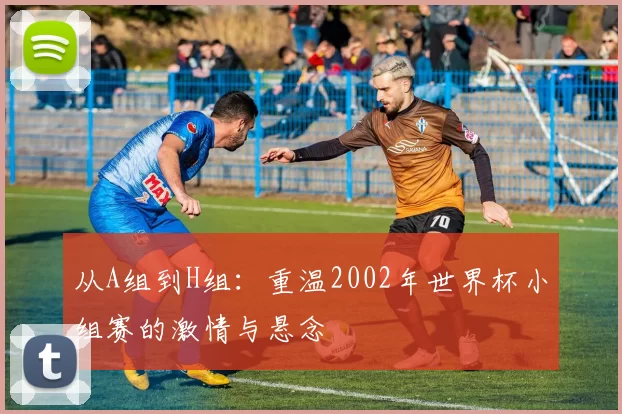 从A组到H组:重温2002年世界杯小组赛的激情与悬念