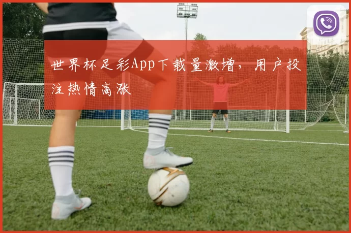 世界杯足彩App下载量激增，用户投注热情高涨