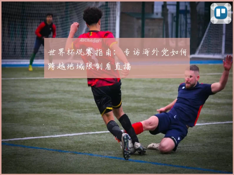世界杯观赛指南:专访海外党如何跨越地域限制看直播