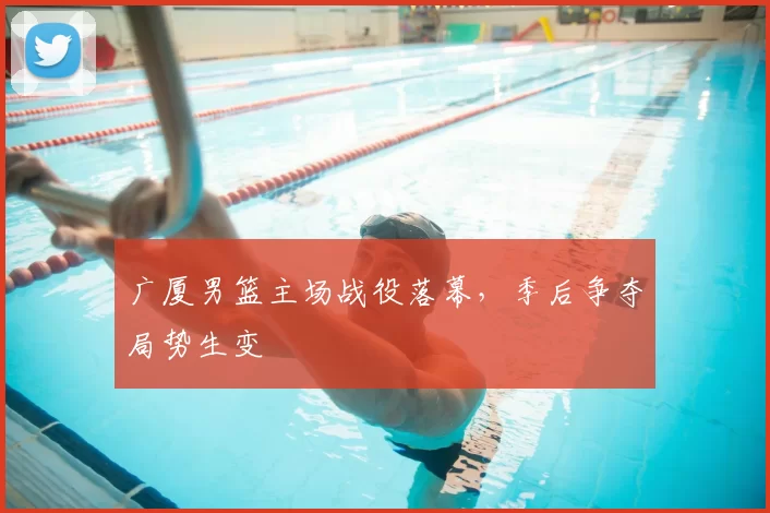 广厦男篮主场战役落幕,季后争夺局势生变