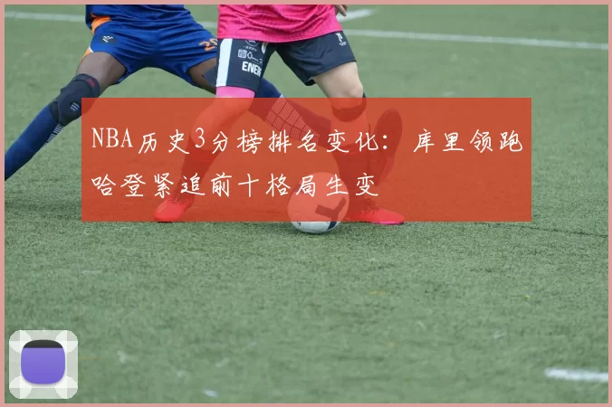 NBA历史3分榜排名变化:库里领跑哈登紧追前十格局生变