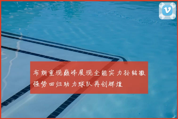 布朗重现巅峰展现全能实力孙铭徽强势回归助力球队再创辉煌