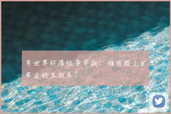 年世界杯席位争夺战:谁将搭上扩军后的末班车?