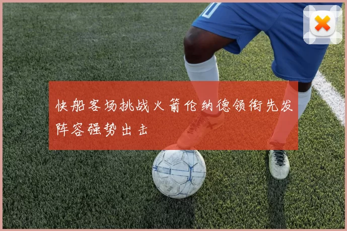快船客场挑战火箭伦纳德领衔先发阵容强势出击