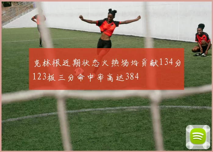 克林根近期状态火热场均贡献134分123板三分命中率高达384