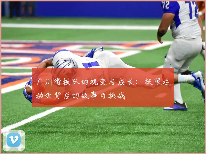 广州滑板队的蜕变与成长:极限运动会背后的故事与挑战