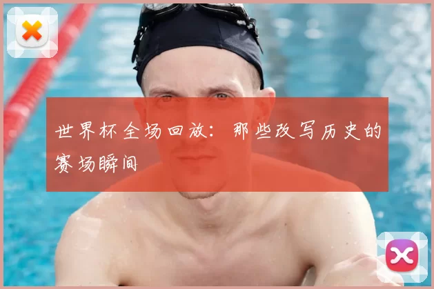 世界杯全场回放:那些改写历史的赛场瞬间