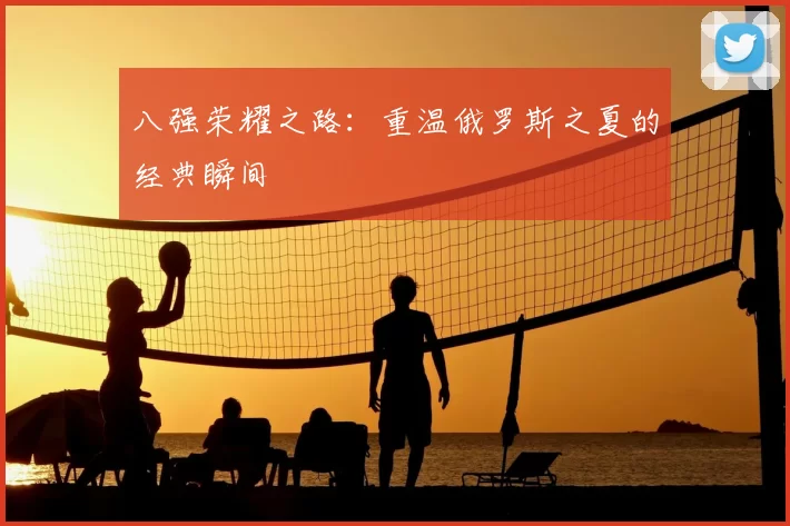 八强荣耀之路:重温俄罗斯之夏的经典瞬间