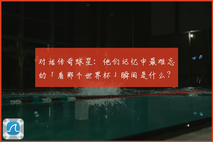 对话传奇球星:他们记忆中最难忘的「看那个世界杯」瞬间是什么?