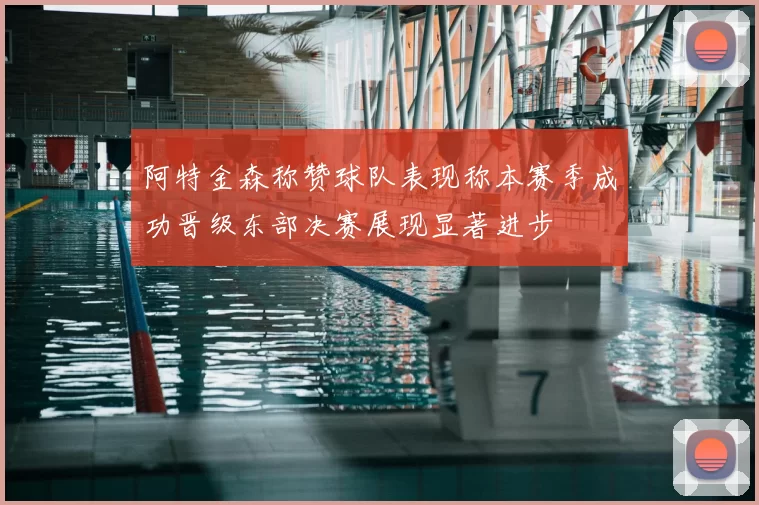 阿特金森称赞球队表现称本赛季成功晋级东部决赛展现显著进步