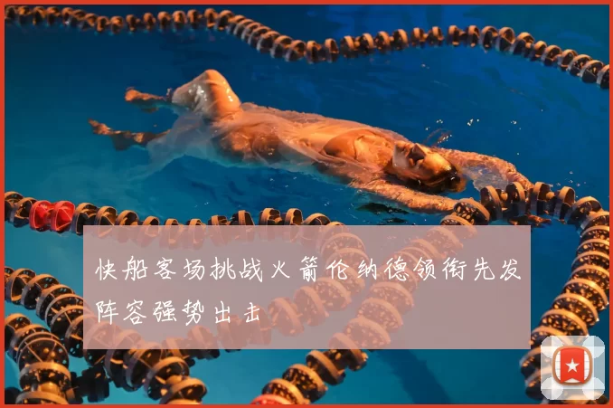 快船客场挑战火箭伦纳德领衔先发阵容强势出击