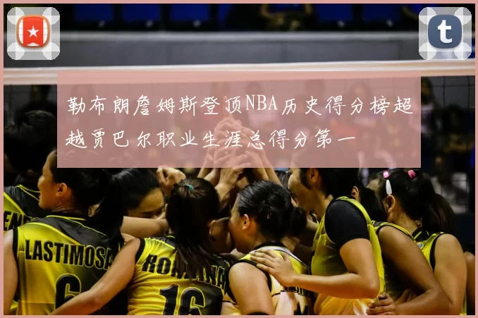 勒布朗詹姆斯登顶NBA历史得分榜超越贾巴尔职业生涯总得分第一