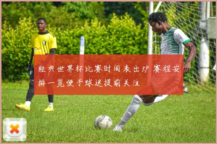 经典世界杯比赛时间表出炉 赛程安排一览便于球迷提前关注