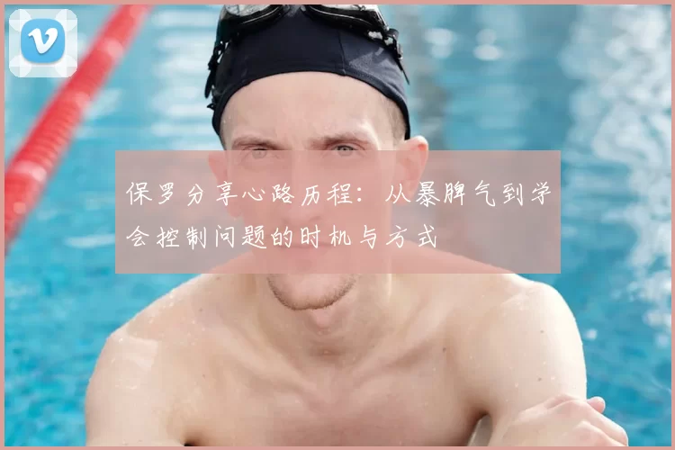 保罗分享心路历程：从暴脾气到学会控制问题的时机与方式