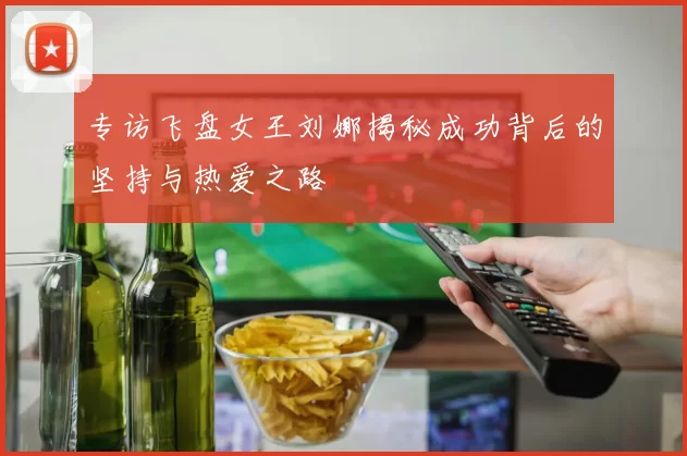 专访飞盘女王刘娜揭秘成功背后的坚持与热爱之路