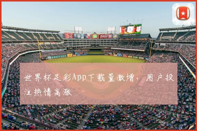 世界杯足彩App下载量激增，用户投注热情高涨