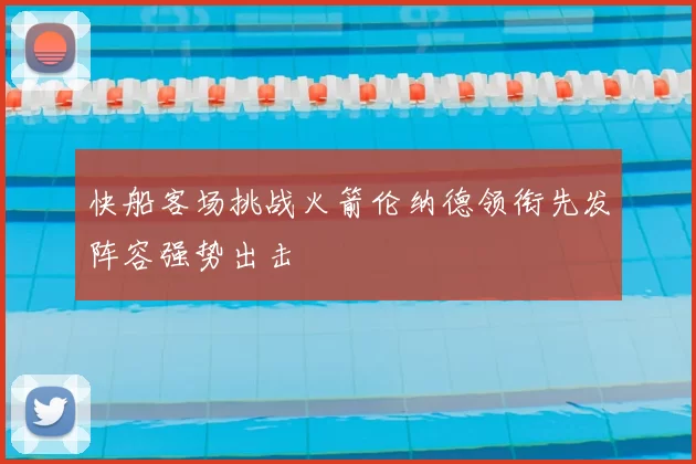 快船客场挑战火箭伦纳德领衔先发阵容强势出击