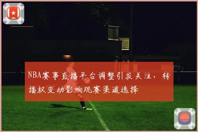 NBA赛事直播平台调整引发关注，转播权变动影响观赛渠道选择