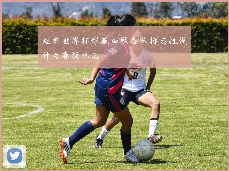 经典世界杯球服回顾各队标志性设计与赛场记忆