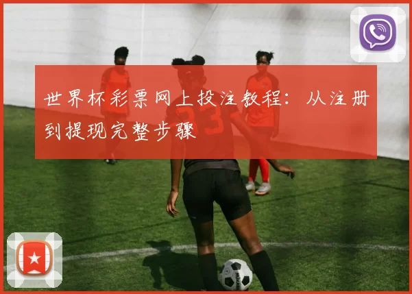 世界杯彩票网上投注教程：从注册到提现完整步骤