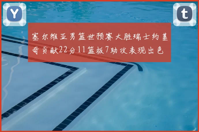 塞尔维亚男篮世预赛大胜瑞士约基奇贡献22分11篮板7助攻表现出色