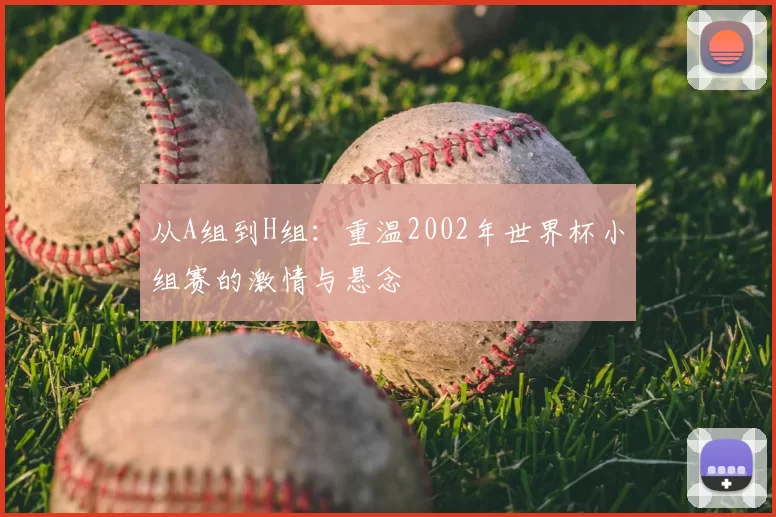 从A组到H组:重温2002年世界杯小组赛的激情与悬念