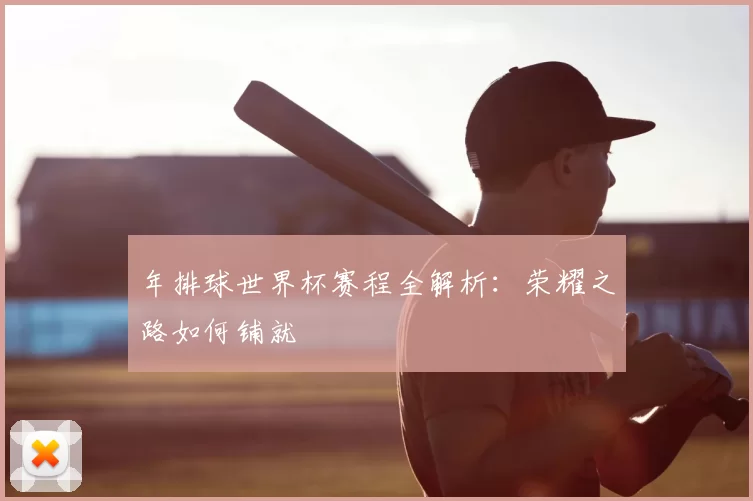 年排球世界杯赛程全解析：荣耀之路如何铺就