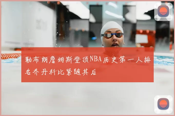勒布朗詹姆斯登顶NBA历史第一人排名乔丹科比紧随其后