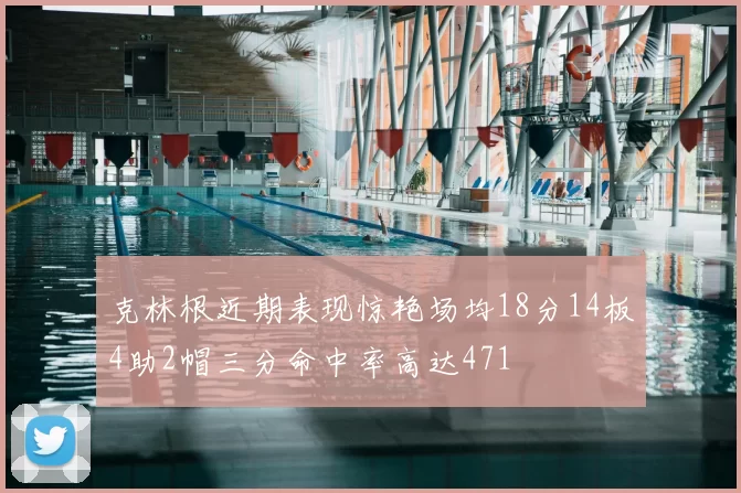 克林根近期表现惊艳场均18分14板4助2帽三分命中率高达471