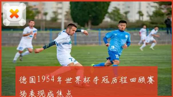 德国1954年世界杯夺冠历程回顾赛场表现成焦点